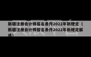 新疆注册会计师报名条件2022年新规定（新疆注册会计师报名条件2022年新规定解读）