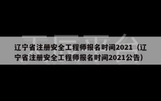 辽宁省注册安全工程师报名时间2021（辽宁省注册安全工程师报名时间2021公告）