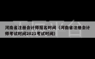 河南省注册会计师报名时间（河南省注册会计师考试时间2021考试时间）
