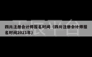 四川注册会计师报名时间（四川注册会计师报名时间2021年）
