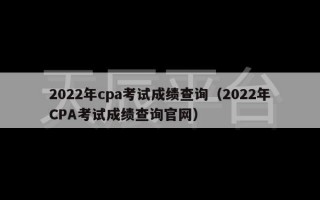 2022年cpa考试成绩查询（2022年CPA考试成绩查询官网）