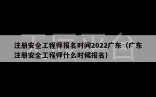 注册安全工程师报名时间2022广东（广东注册安全工程师什么时候报名）