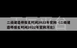 二级建造师报名时间2022年官网（二级建造师报名时间2022年官网河北）