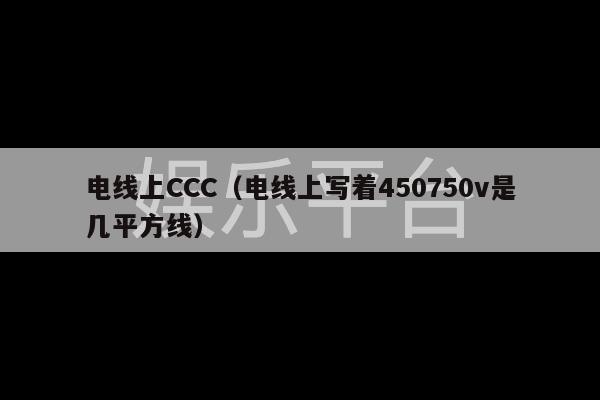 电线上CCC（电线上写着450750v是几平方线）-第1张图片-天辰注册【天辰电子线有限公司】平台登录电线