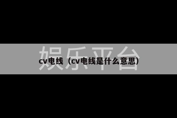 cv电线（cv电线是什么意思）-第1张图片-天辰注册【天辰电子线有限公司】平台登录电线